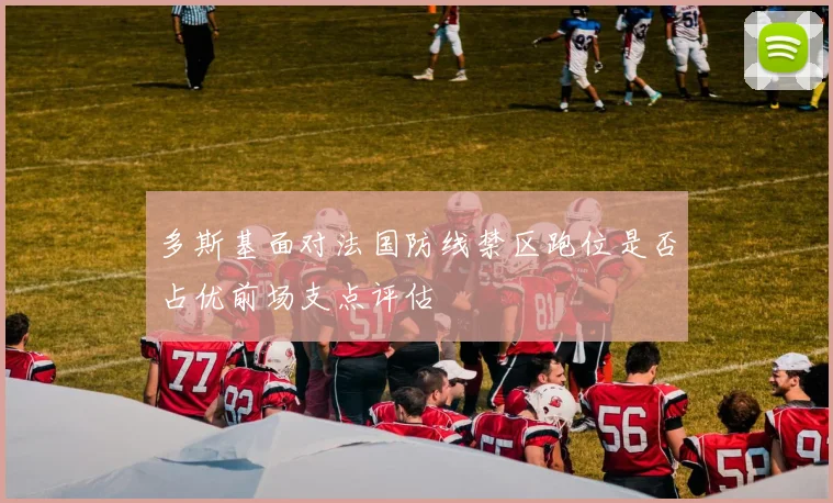 多斯基面对法国防线禁区跑位是否占优前场支点评估