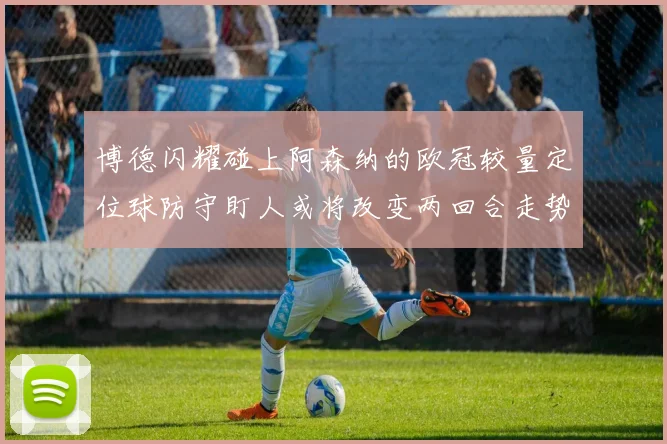博德闪耀碰上阿森纳的欧冠较量定位球防守盯人或将改变两回合走势