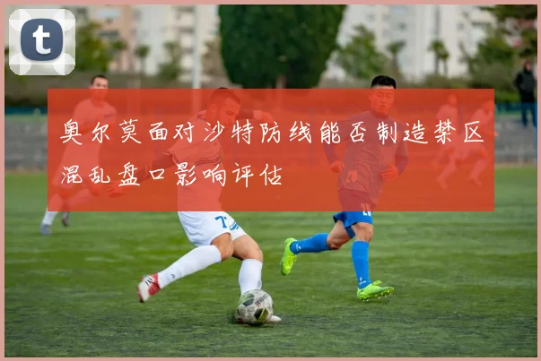 奥尔莫面对沙特防线能否制造禁区混乱盘口影响评估