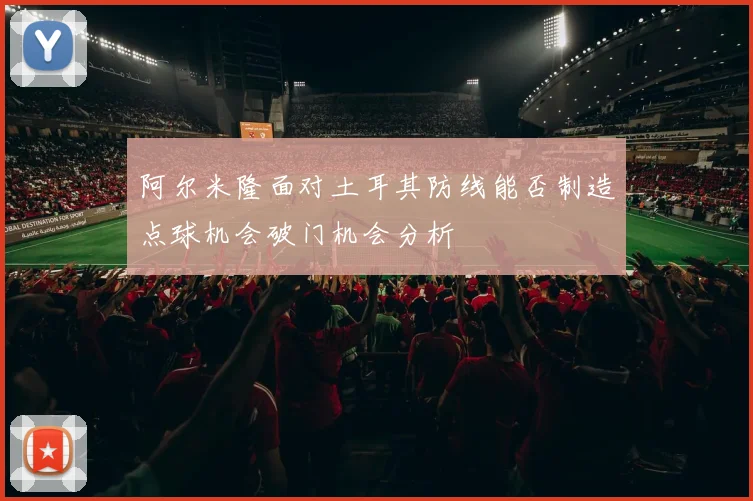 阿尔米隆面对土耳其防线能否制造点球机会破门机会分析