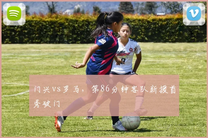 门兴vs罗马，第86分钟客队新援首秀破门