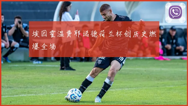 埃因霍温费耶诺德荷兰杯创历史燃爆全场