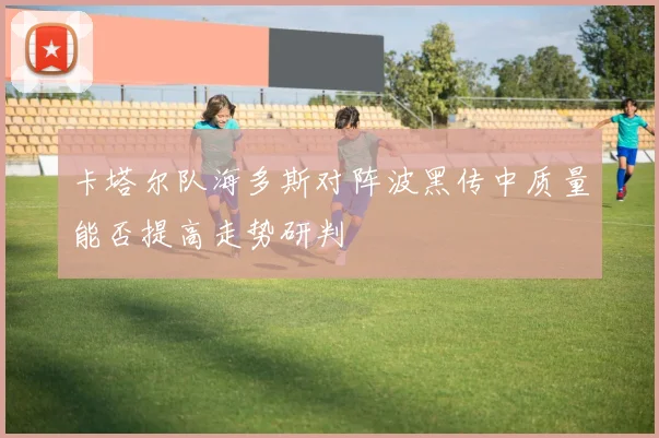 卡塔尔队海多斯对阵波黑传中质量能否提高走势研判
