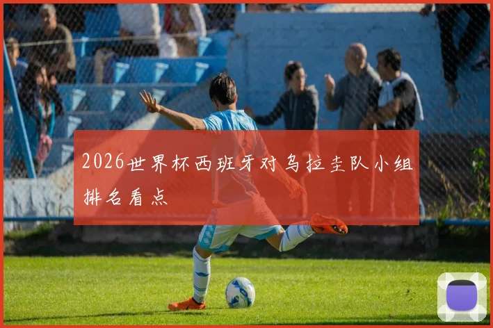 2026世界杯西班牙对乌拉圭队小组排名看点