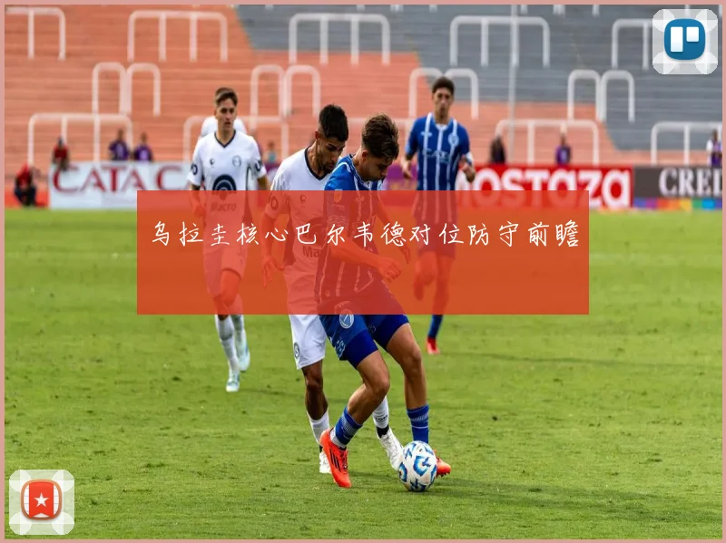 乌拉圭核心巴尔韦德对位防守前瞻