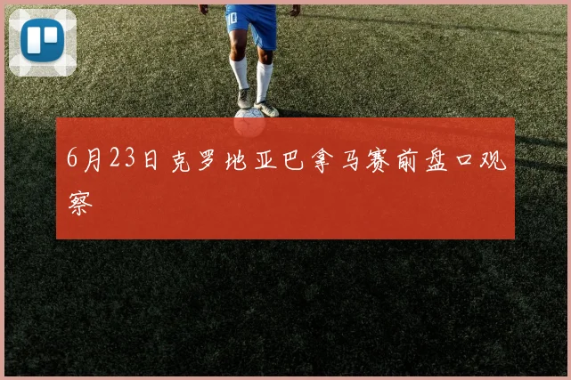 6月23日克罗地亚巴拿马赛前盘口观察