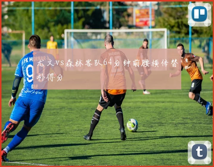尤文vs森林客队64分钟前腰横传替补得分
