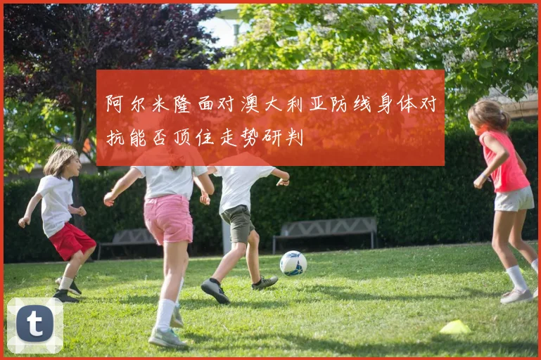 阿尔米隆面对澳大利亚防线身体对抗能否顶住走势研判