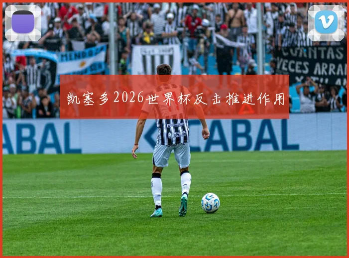 凯塞多2026世界杯反击推进作用