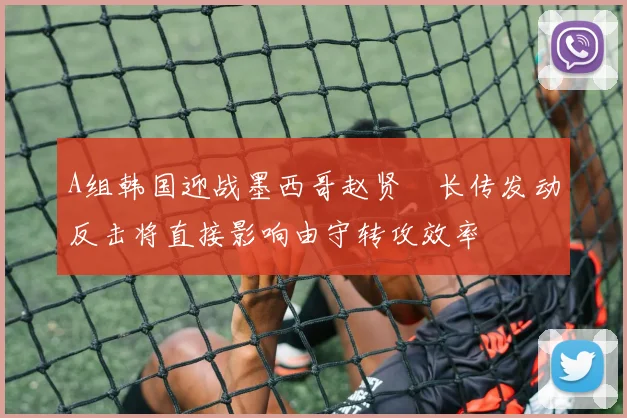 A组韩国迎战墨西哥赵贤祐长传发动反击将直接影响由守转攻效率