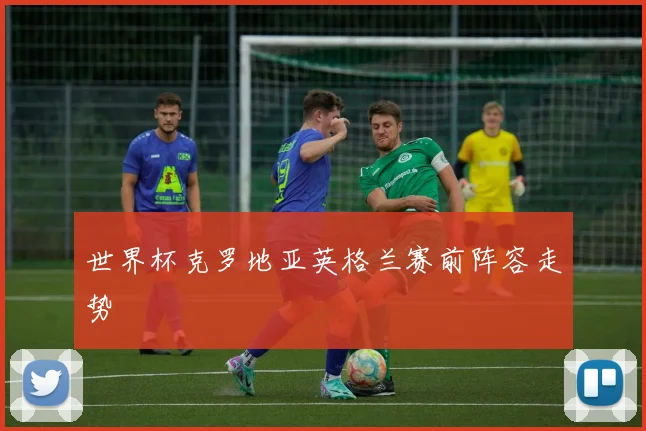 世界杯克罗地亚英格兰赛前阵容走势