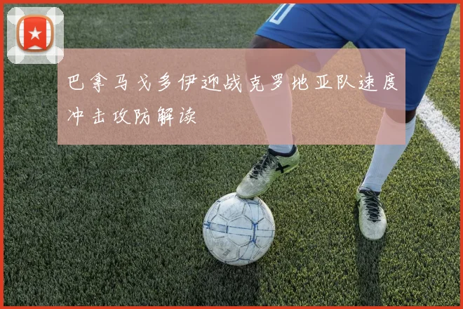 巴拿马戈多伊迎战克罗地亚队速度冲击攻防解读