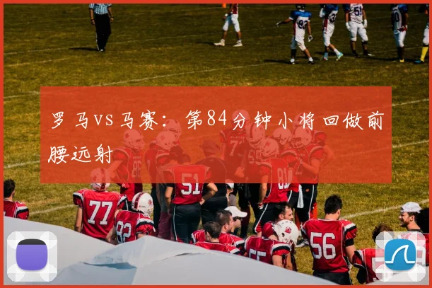 罗马vs马赛：第84分钟小将回做前腰远射