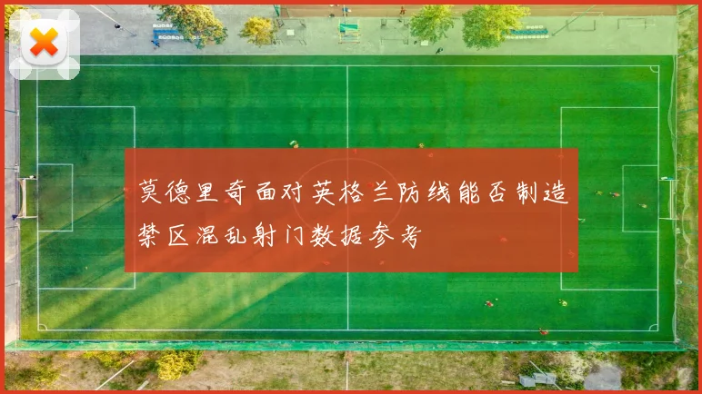 莫德里奇面对英格兰防线能否制造禁区混乱射门数据参考