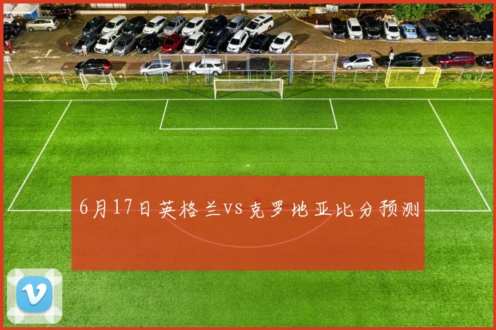 6月17日英格兰vs克罗地亚比分预测