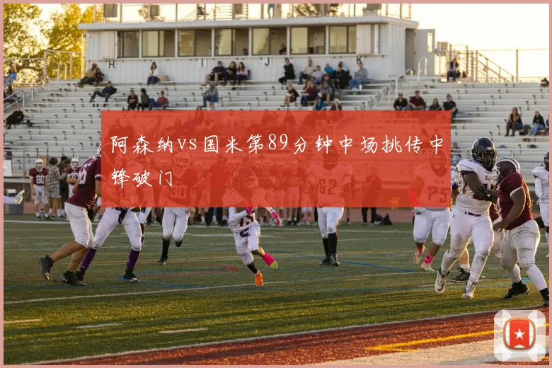 阿森纳vs国米第89分钟中场挑传中锋破门