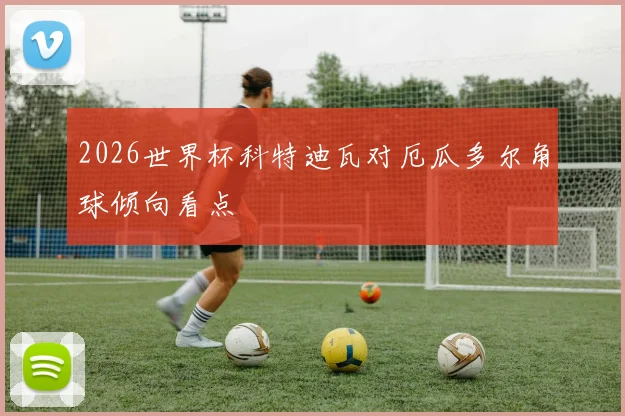 2026世界杯科特迪瓦对厄瓜多尔角球倾向看点