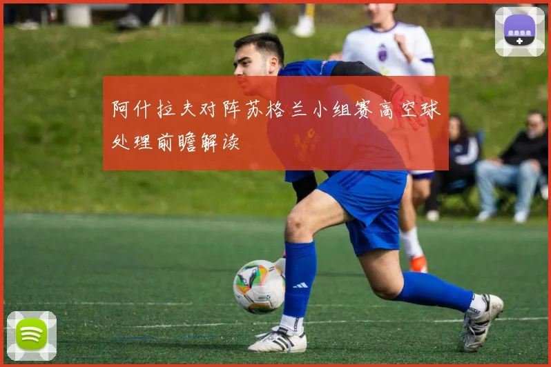 阿什拉夫对阵苏格兰小组赛高空球处理前瞻解读
