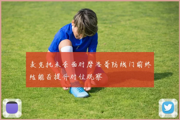 麦克托米奈面对摩洛哥防线门前终结能否提升对位观察