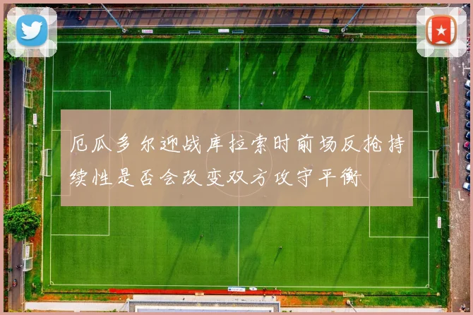 厄瓜多尔迎战库拉索时前场反抢持续性是否会改变双方攻守平衡
