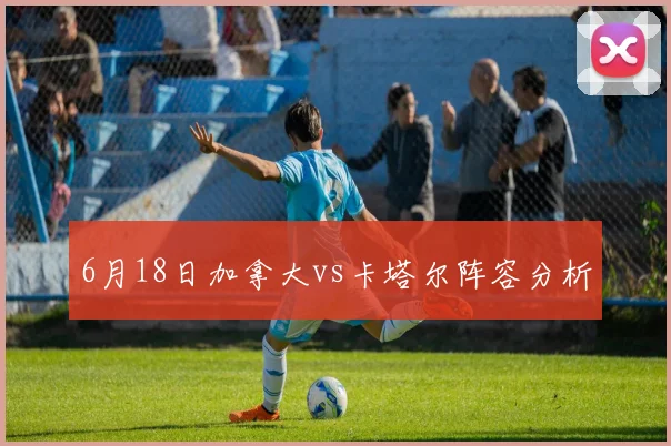 6月18日加拿大vs卡塔尔阵容分析