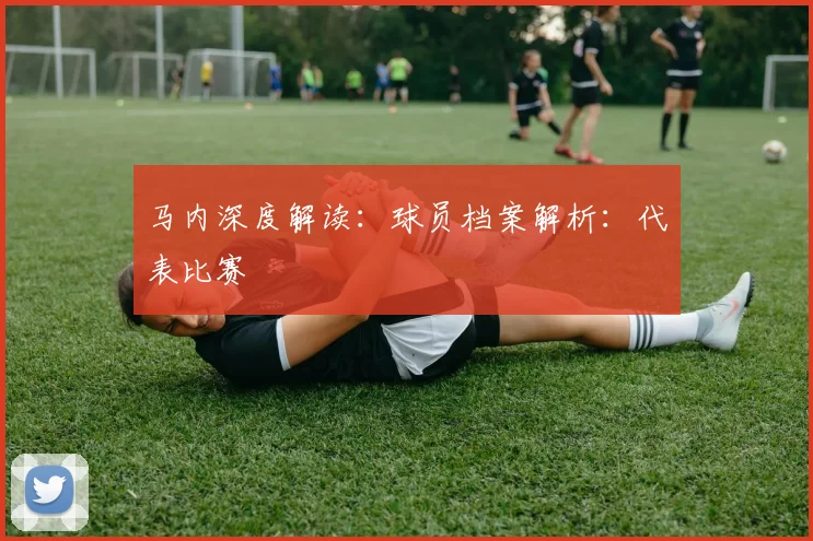 马内深度解读：球员档案解析：代表比赛