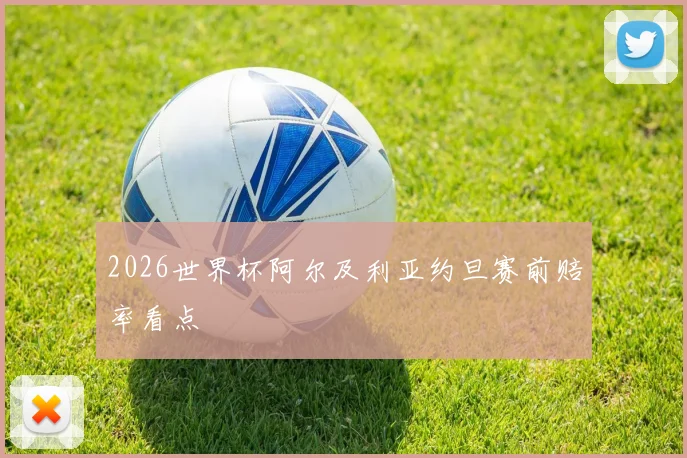 2026世界杯阿尔及利亚约旦赛前赔率看点