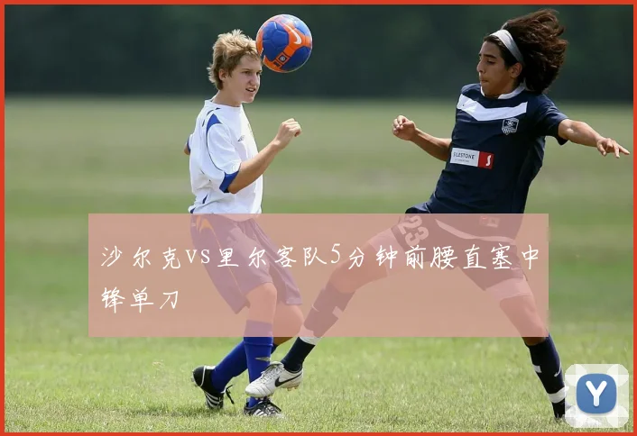 沙尔克vs里尔客队5分钟前腰直塞中锋单刀