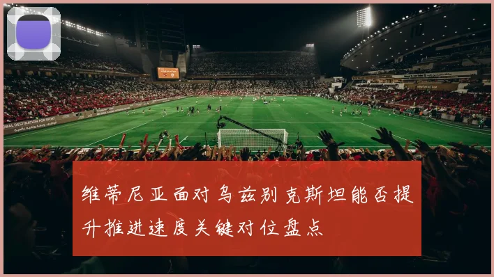 维蒂尼亚面对乌兹别克斯坦能否提升推进速度关键对位盘点