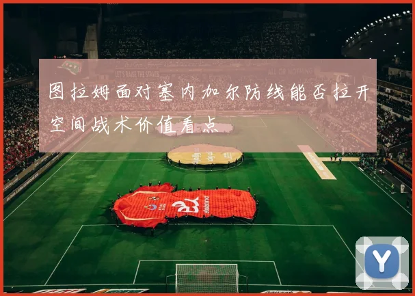 图拉姆面对塞内加尔防线能否拉开空间战术价值看点
