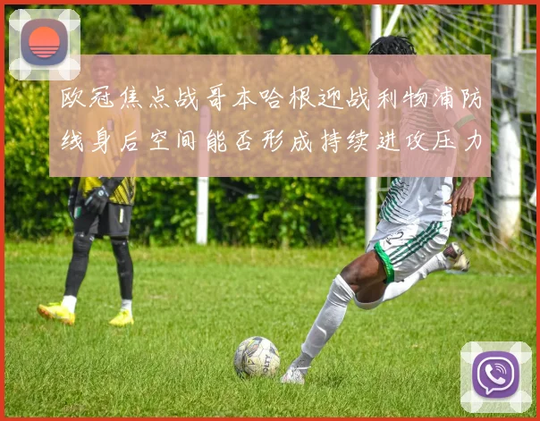 欧冠焦点战哥本哈根迎战利物浦防线身后空间能否形成持续进攻压力