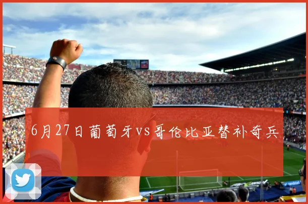 6月27日葡萄牙vs哥伦比亚替补奇兵