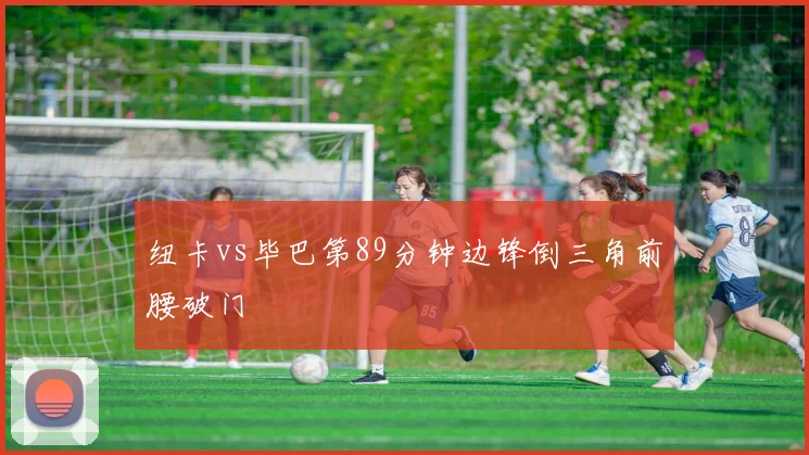 纽卡vs毕巴第89分钟边锋倒三角前腰破门