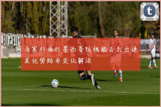 马塞科面对墨西哥防线能否打出速度优势赔率变化解读
