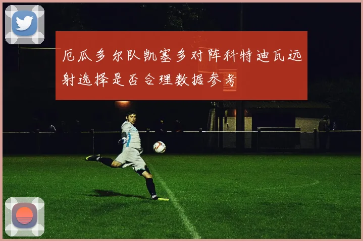 厄瓜多尔队凯塞多对阵科特迪瓦远射选择是否合理数据参考