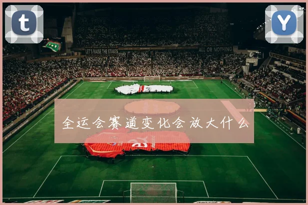 全运会赛道变化会放大什么