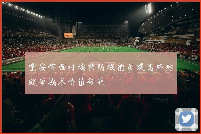 堂安律面对瑞典防线能否提高终结效率战术价值研判