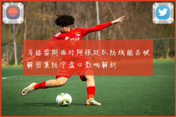 马赫雷斯面对阿根廷队防线能否破解密集防守盘口影响解析