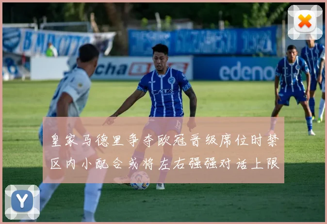 皇家马德里争夺欧冠晋级席位时禁区内小配合或将左右强强对话上限