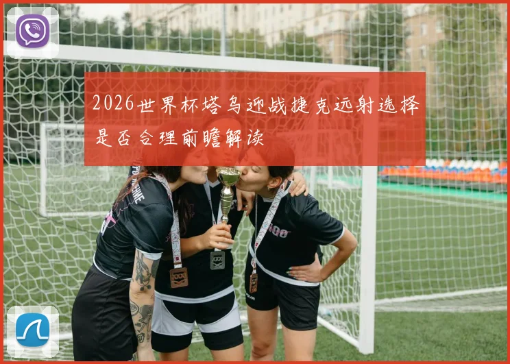 2026世界杯塔乌迎战捷克远射选择是否合理前瞻解读