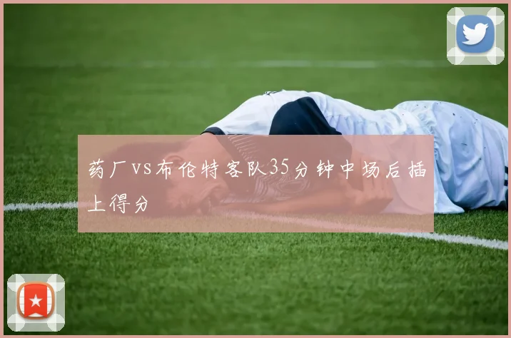 药厂vs布伦特客队35分钟中场后插上得分